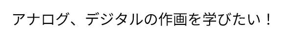 「アナログ、デジタルの作画を学びたい！」