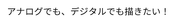 アナログでも、デジタルでも描きたい！