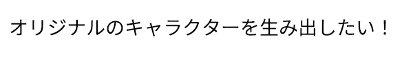 オリジナルのキャラクターを生み出したい！