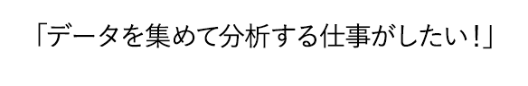 「データを集めて分析する仕事がしたい！」