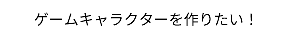 「ゲームキャラクターを作りたい！」