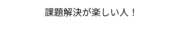 課題解決が楽しい人！