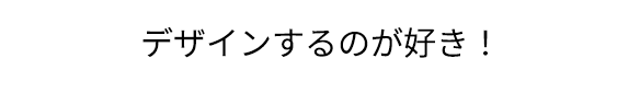 デザインするのが好き！