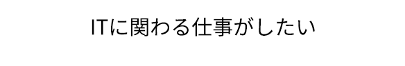 ITに関わる仕事がしたい