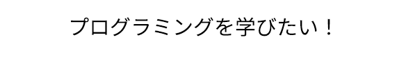 プログラミングを学びたい！