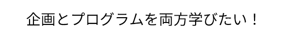 企画とプログラムを両方学びたい！