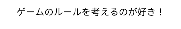 ゲームのルールを考えるのが好き！